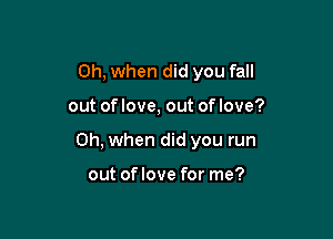 Oh, when did you fall

out of love, out of love?

Oh, when did you run

out of love for me?