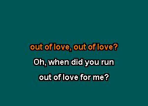 out of love, out of love?

Oh, when did you run

out oflove for me?