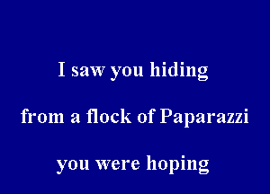 I saw you hiding

from a flock of Paparazzi

you were hoping