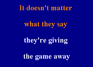 It doesn't matter
What they say

they're giving

the game away