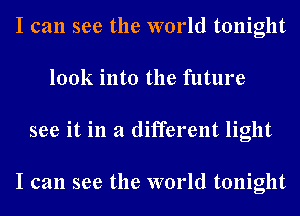 I can see the world tonight
look into the future
see it in a different light

I can see the world tonight