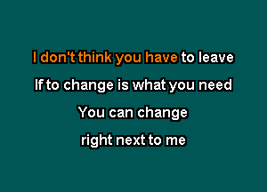 I don't think you have to leave

lfto change is what you need

You can change

right next to me