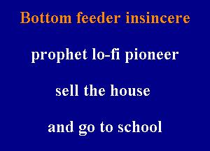 Bottom feeder insincere

prophet lo-fi pioneer

sell the house

and go to school