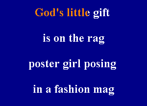 God's little gift

is on the rag

poster girl posing

in a fashion mag