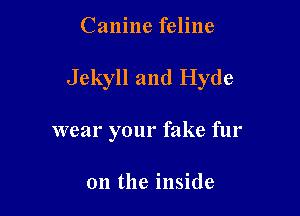 Canine feline

Jekyll and Hyde

wear your fake fur

on the inside