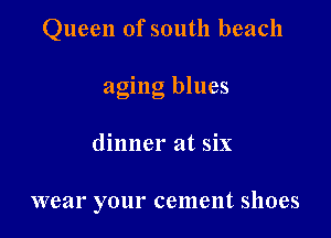 Queen of south beach

aging blues

dinner at six

wear your cement shoes