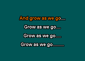 And grow as we 90....
Grow as we 90....

Grow as we go .....

Grow as we go ..........