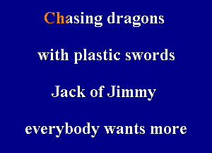 Chasing dragons
With plastic swords

Jack of Jimmy

everybody wants more