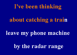 I've been thinking
about catching a train

leave my phone machine

by the radar range