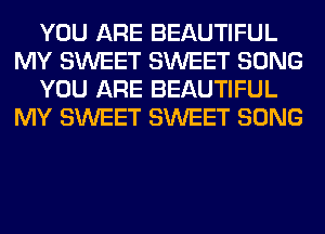 YOU ARE BEAUTIFUL
MY SWEET SWEET SONG
YOU ARE BEAUTIFUL
MY SWEET SWEET SONG