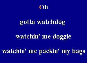 011
gotta watchdog
watchin' me doggie

watchin' me packin' my bags