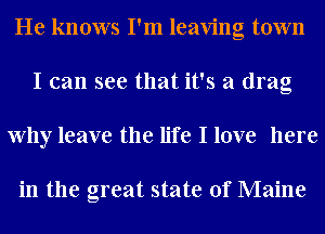 He knows I'm leaving town
I can see that it's a drag
Why leave the life I love here

in the great state of Maine