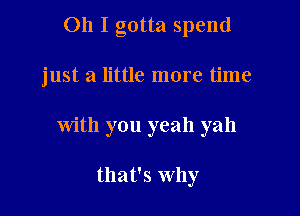 Oh I gotta spend

just a little more time
with you yeah yah

that's Why