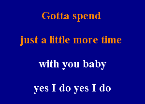 Gotta spend
just a little more time

with you baby

yes I do yes I do