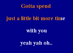 Gotta spend
just a little bit more time

with you

yeah yah 011..