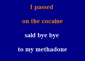 I passed

on the cocaine

said bye bye

to my methadone