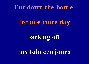 Put down the bottle

for one more day

backing off

my tobacco jones