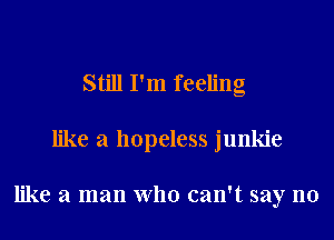 Still I'm feeling
like a hopeless junkie

like a man who can't say no