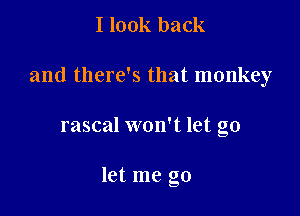 I look back

and there's that monkey

rascal won't let go

let me go