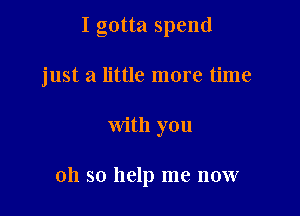 I gotta spend
just a little more time

with you

oh so help me now