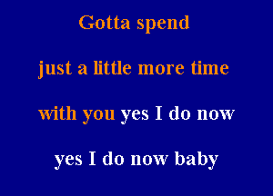 Gotta spend
just a little more time

with you yes I do now

yes I do now baby