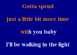 Gotta spend
just a little bit more time
With you baby

I'll be walking in the light