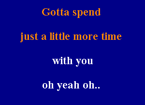 Gotta spend

just a little more time

with you

011 yeah 011..