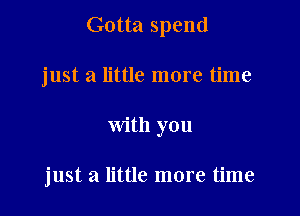 Gotta spend
just a little more time

with you

just a little more time