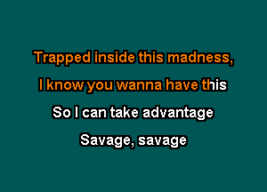 Trapped inside this madness,

I know you wanna have this

So I can take advantage

Savage, savage