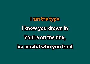 I am the type
I know you drown in

You're on the rise,

be careful who you trust