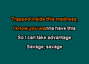 Trapped inside this madness,

I know you wanna have this

So I can take advantage

Savage, savage