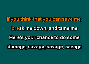 lfyou think that you can save me,
break me down, and tame me
Here's your chance to do some

damage, savage, savage, savage
