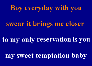 Boy everyday With you

swear it brings me closer

to my only reservation is you

my sweet temptation baby
