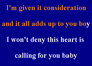 I'm given it consideration
and it all adds up to you boy
I won't deny this heart is

calling for you baby