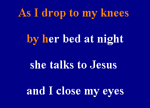As I drop to my knees
by her bed at night

she talks to Jesus

and I close my eyes