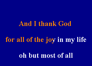 And I thank God

for all of the joy in my life

Oh but most of all