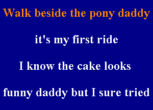 Walk beside the pony daddy
it's my first ride
I know the cake looks

funny daddy but I sure tried