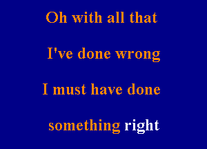 011 With all that

I've done wrong

I must have done

something right