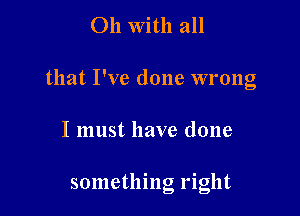 011 With all
that I've done wrong

I must have done

something right