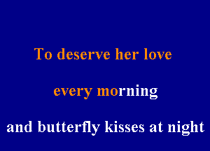 To deserve her love

every morning

and butterfly kisses at night