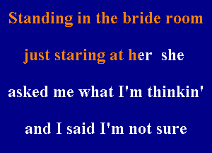 Standing in the bride room
just staring at her she
asked me What I'm thinkin'

and I said I'm not sure
