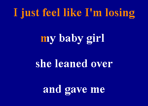 I just feel like I'm losing

my baby girl
she leaned over

and gave me