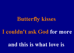 Butterfly kisses

I couldn't ask God for more

and this is What love is