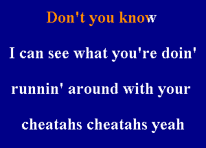 Don't you know
I can see What you're doin'
runnin' around With your

cheatahs cheatahs yeah