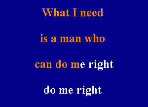 What I need

is a man Who

can do me right

do me rlght