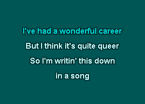 I've had a wonderful career

But I think it's quite queer

So I'm writin' this down

in a song