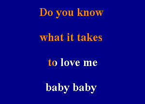 Do you know
what it takes

to love me

baby baby