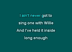 Iahftnevergotto
sing one with Willie
And I've held it inside

long enough