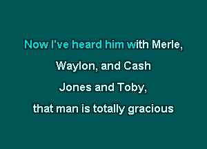 Now I've heard him with Merle,
Waylon, and Cash
Jones and Toby,

that man is totally gracious