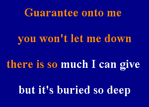 Guarantee onto me
you won't let me down
there is so much I can give

but it's buried so deep